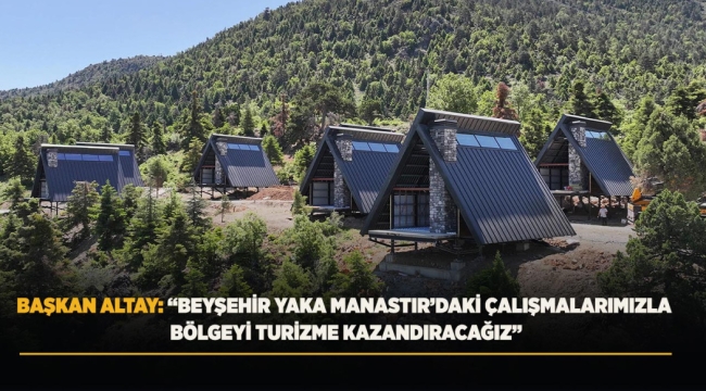 BAŞKAN ALTAY: "BEYŞEHİR YAKA MANASTIR'DAKİ ÇALIŞMALARIMIZLA BÖLGEYİ TURİZME KAZANDIRACAĞIZ" 