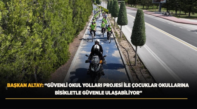 BAŞKAN ALTAY: "GÜVENLİ OKUL YOLLARI PROJESİ İLE ÇOCUKLAR OKULLARINA BİSİKLETLE GÜVENLE ULAŞABİLİYOR" 