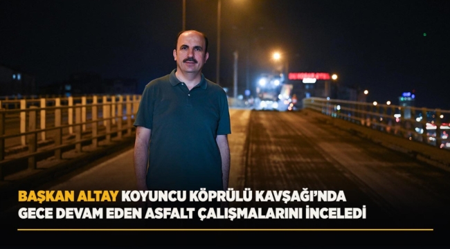 BAŞKAN ALTAY KOYUNCU KÖPRÜLÜ KAVŞAĞI'NDA GECE DEVAM EDEN ASFALT ÇALIŞMALARINI İNCELEDİ 