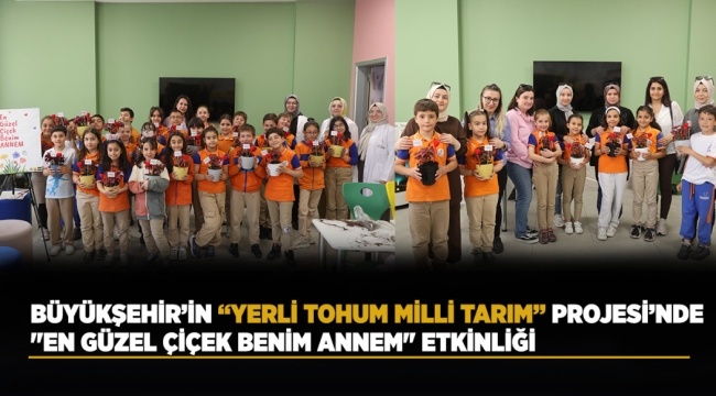 BÜYÜKŞEHİR'İN "YERLİ TOHUM MİLLİ TARIM" PROJESİ'NDE "EN GÜZEL ÇİÇEK BENİM ANNEM" ETKİNLİĞİ 