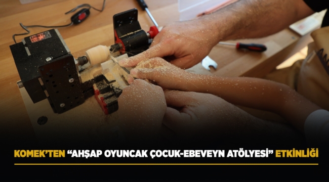 KOMEK'TEN "AHŞAP OYUNCAK ÇOCUK-EBEVEYN ATÖLYESİ" ETKİNLİĞİ 