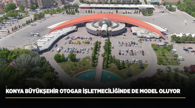 KONYA BÜYÜKŞEHİR OTOGAR İŞLETMECİLİĞİNDE DE MODEL OLUYOR 