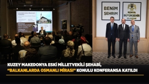 KUZEY MAKEDONYA ESKİ MİLLETVEKİLİ ŞEHABİ, "BALKANLARDA OSMANLI MİRASI" KONULU KONFERANSA KATILDI 