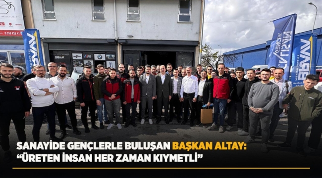 SANAYİDE GENÇLERLE BULUŞAN BAŞKAN ALTAY: "ÜRETEN İNSAN HER ZAMAN KIYMETLİ" 