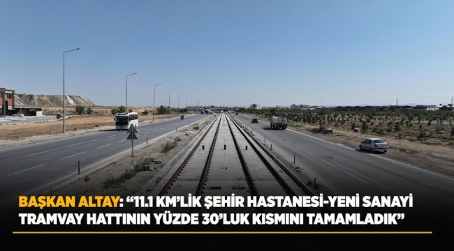 BAŞKAN ALTAY: "11.1 KM'LİK ŞEHİR HASTANESİ-YENİ SANAYİ TRAMVAY HATTININ YÜZDE 30'LUK KISMINI TAMAMLADIK"