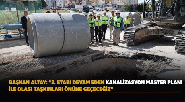 BAŞKAN ALTAY: "2. ETABI DEVAM EDEN KANALİZASYON MASTER PLANI İLE OLASI TAŞKINLARI ÖNÜNE GEÇECEĞİZ" 
