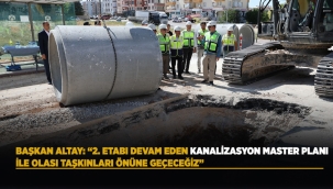 BAŞKAN ALTAY: "2. ETABI DEVAM EDEN KANALİZASYON MASTER PLANI İLE OLASI TAŞKINLARI ÖNÜNE GEÇECEĞİZ" 