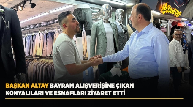 BAŞKAN ALTAY BAYRAM ALIŞVERİŞİNE ÇIKAN KONYALILARI VE ESNAFLARI ZİYARET ETTİ 