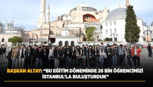 BAŞKAN ALTAY: "BU EĞİTİM DÖNEMİNDE 26 BİN ÖĞRENCİMİZİ İSTANBUL'LA BULUŞTURDUK" 