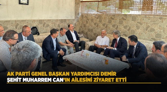 AK PARTİ GENEL BAŞKAN YARDIMCISI DEMİR ŞEHİT MUHARREM CAN'IN AİLESİNİ ZİYARET ETTİ 