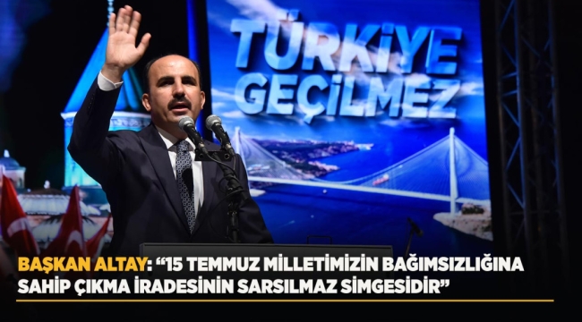 BAŞKAN ALTAY: "15 TEMMUZ MİLLETİMİZİN BAĞIMSIZLIĞINA SAHİP ÇIKMA İRADESİNİN SARSILMAZ SİMGESİDİR" 