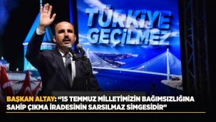 BAŞKAN ALTAY: "15 TEMMUZ MİLLETİMİZİN BAĞIMSIZLIĞINA SAHİP ÇIKMA İRADESİNİN SARSILMAZ SİMGESİDİR" 