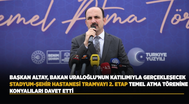 BAŞKAN ALTAY, BAKAN URALOĞLU'NUN KATILIMIYLA GERÇEKLEŞECEK STADYUM-ŞEHİR HASTANESİ TRAMVAYI 2. ETAP TEMEL ATMA TÖRENİNE KONYALILARI DAVET ETTİ