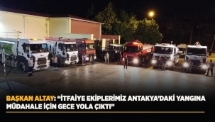 BAŞKAN ALTAY: "İTFAİYE EKİPLERİMİZ ANTAKYA'DAKİ YANGINA MÜDAHALE İÇİN GECE YOLA ÇIKTI" 