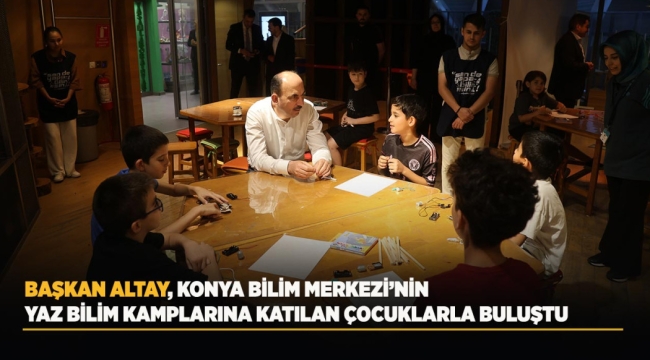 BAŞKAN ALTAY, KONYA BİLİM MERKEZİ'NİN YAZ BİLİM KAMPLARINA KATILAN ÇOCUKLARLA BULUŞTU