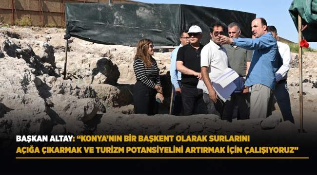 BAŞKAN ALTAY: "KONYA'NIN BİR BAŞKENT OLARAK SURLARINI AÇIĞA ÇIKARMAK VE TURİZM POTANSİYELİNİ ARTIRMAK İÇİN ÇALIŞIYORUZ"