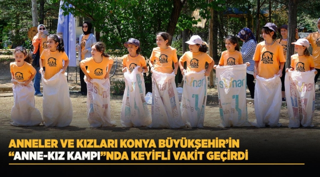 ANNELER VE KIZLARI KONYA BÜYÜKŞEHİR'İN "ANNE-KIZ KAMPI"NDA KEYİFLİ VAKİT GEÇİRDİ 