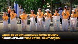 ANNELER VE KIZLARI KONYA BÜYÜKŞEHİR'İN "ANNE-KIZ KAMPI"NDA KEYİFLİ VAKİT GEÇİRDİ 