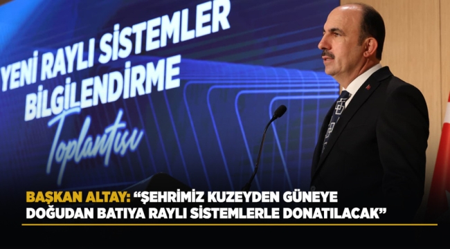  BAŞKAN ALTAY: "ŞEHRİMİZ KUZEYDEN GÜNEYE, DOĞUDAN BATIYA RAYLI SİSTEMLERLE DONATILACAK"