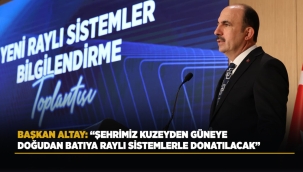 BAŞKAN ALTAY: "ŞEHRİMİZ KUZEYDEN GÜNEYE, DOĞUDAN BATIYA RAYLI SİSTEMLERLE DONATILACAK"