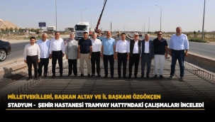 MİLLETVEKİLLERİ, BAŞKAN ALTAY VE İL BAŞKANI ÖZGÖKÇEN STADYUM - ŞEHİR HASTANESİ TRAMVAY HATTI'NDAKİ ÇALIŞMALARI İNCELEDİ 