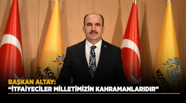BAŞKAN ALTAY: "İTFAİYECİLER MİLLETİMİZİN KAHRAMANLARIDIR" 
