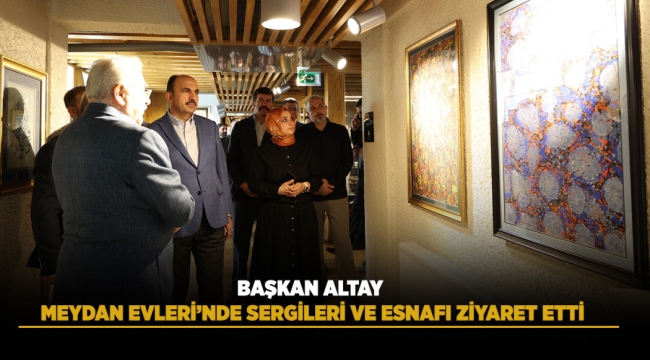 BAŞKAN ALTAY MEYDAN EVLERİ’NDE SERGİLERİ VE ESNAFI ZİYARET ETTİ