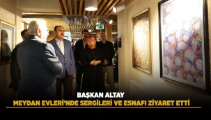 BAŞKAN ALTAY MEYDAN EVLERİ'NDE SERGİLERİ VE ESNAFI ZİYARET ETTİ 