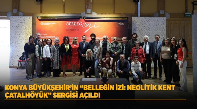 KONYA BÜYÜKŞEHİR'İN "BELLEĞİN İZİ: NEOLİTİK KENT ÇATALHÖYÜK" SERGİSİ AÇILDI 