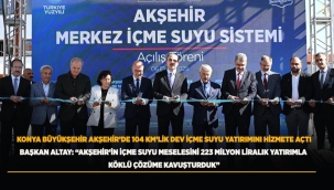 BAŞKAN ALTAY: "AKŞEHİR'İN İÇME SUYU MESELESİNİ 223 MİLYON LİRALIK YATIRIMLA KÖKLÜ ÇÖZÜME KAVUŞTURDUK" 
