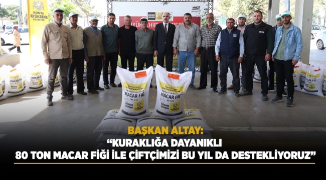 BAŞKAN ALTAY: "KURAKLIĞA DAYANIKLI 80 TON MACAR FİĞİ İLE ÇİFTÇİMİZİ BU YIL DA DESTEKLİYORUZ" 
