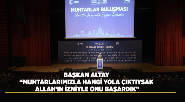 BAŞKAN ALTAY: "MUHTARLARIMIZLA HANGİ YOLA ÇIKTIYSAK ALLAH'IN İZNİYLE ONU BAŞARDIK" 