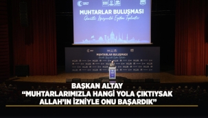BAŞKAN ALTAY: "MUHTARLARIMIZLA HANGİ YOLA ÇIKTIYSAK ALLAH'IN İZNİYLE ONU BAŞARDIK" 