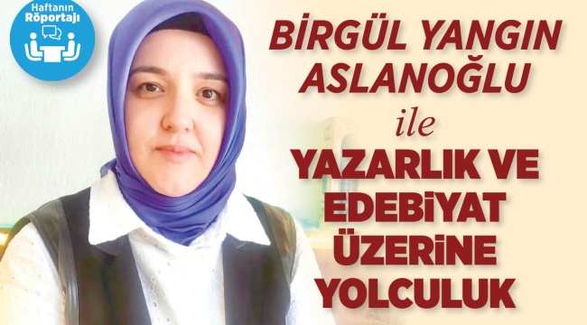 BİRGÜL YANGIN ASLANOĞLU İLE YAZARLIK VE EDEBİYAT ÜZERİNE YOLCULUK 