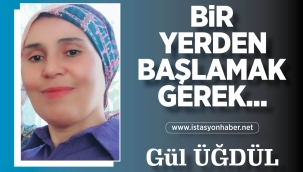 GÜL ÜĞDÜL- BİR YERDEN BAŞLAMAK GEREK… 
