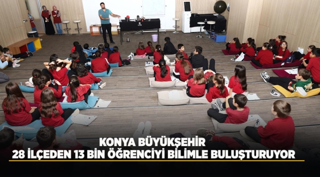 KONYA BÜYÜKŞEHİR, 28 İLÇEDEN 13 BİN ÖĞRENCİYİ BİLİMLE BULUŞTURUYOR