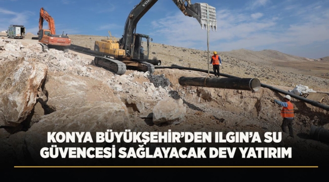 KONYA BÜYÜKŞEHİR'DEN ILGIN'A SU GÜVENCESİ SAĞLAYACAK DEV YATIRIM 