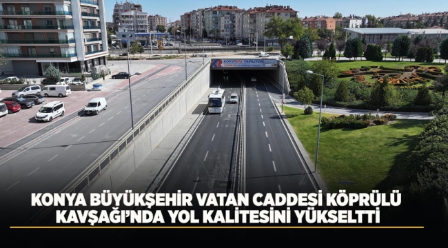 KONYA BÜYÜKŞEHİR VATAN CADDESİ KÖPRÜLÜ KAVŞAĞI'NDA YOL KALİTESİNİ YÜKSELTTİ 