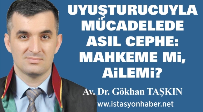 UYUŞTURUCUYLA MÜCADELEDE ASIL CEPHE: MAHKEME Mİ, AİLE Mİ? 