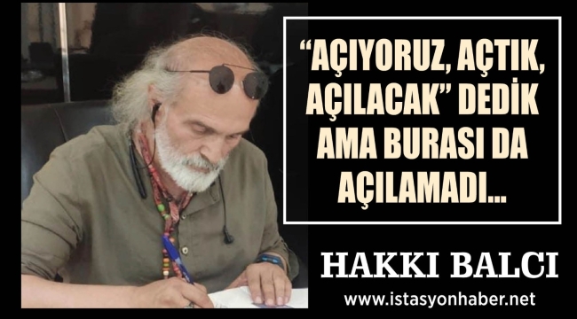 "AÇIYORUZ, AÇTIK, AÇILACAK" DEDİK AMA BURASI DA AÇILAMADI… 
