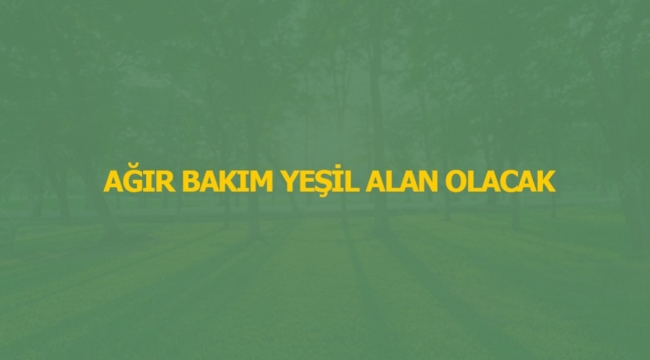 AĞIR BAKIM YEŞİL ALAN OLACAK 