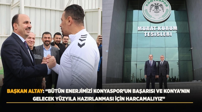 BAŞKAN ALTAY: "BÜTÜN ENERJİMİZİ KONYASPOR'UN BAŞARISI VE KONYA'NIN GELECEK YÜZYILA HAZIRLANMASI İÇİN HARCAMALIYIZ" 
