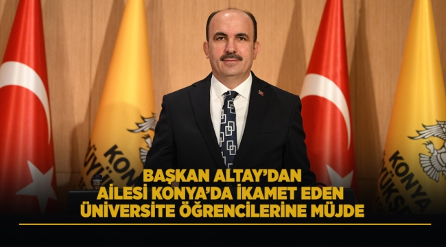 BAŞKAN ALTAY'DAN AİLESİ KONYA'DA İKAMET EDEN ÜNİVERSİTE ÖĞRENCİLERİNE MÜJDE 