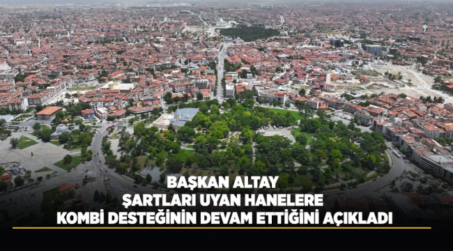 BAŞKAN ALTAY ŞARTLARI UYAN HANELERE KOMBİ DESTEĞİNİN DEVAM ETTİĞİNİ AÇIKLADI 