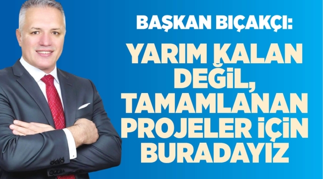 Başkan Bıçakçı: Yarım Kalan Değil, Tamamlanan Projeler İçin Buradayız 