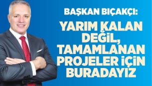 Başkan Bıçakçı: Yarım Kalan Değil, Tamamlanan Projeler İçin Buradayız 