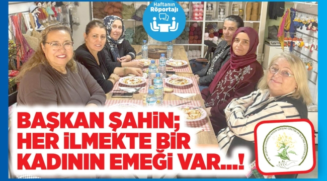 BAŞKAN ŞAHİN; HER İLMEKTE BİR KADININ EMEĞİ VAR…! 
