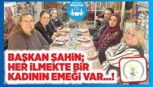 BAŞKAN ŞAHİN; HER İLMEKTE BİR KADININ EMEĞİ VAR…! 