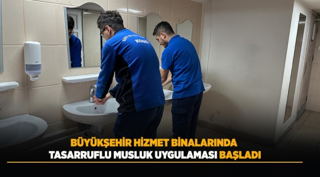 BÜYÜKŞEHİR HİZMET BİNALARINDA TASARRUFLU MUSLUK UYGULAMASI BAŞLADI 