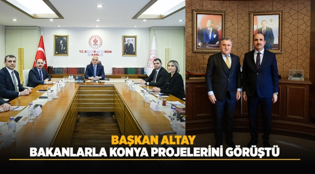 BAŞKAN ALTAY BAKANLARLA KONYA PROJELERİNİ GÖRÜŞTÜ 